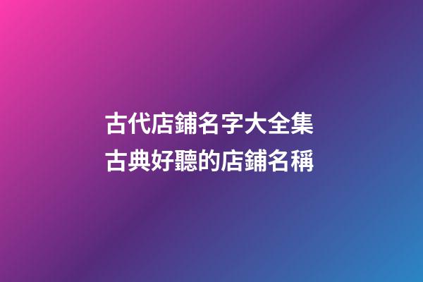 古代店鋪名字大全集 古典好聽的店鋪名稱-第1張-店鋪起名-玄機派